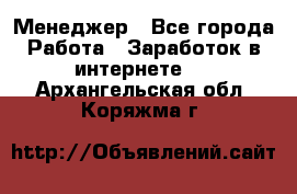 Менеджер - Все города Работа » Заработок в интернете   . Архангельская обл.,Коряжма г.